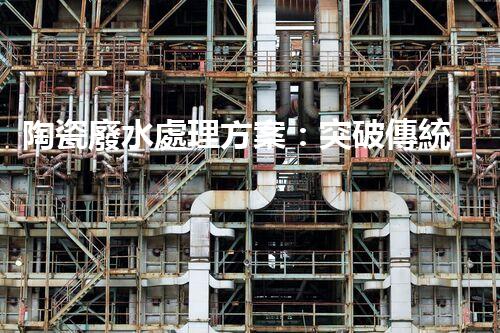 陶瓷廢水處理方案：突破傳統(tǒng)工藝的創(chuàng)新之路？